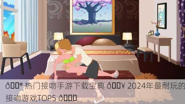 🎮 热门接吻手游下载宝典 🔥 2024年最耐玩的接吻游戏TOP5 💑