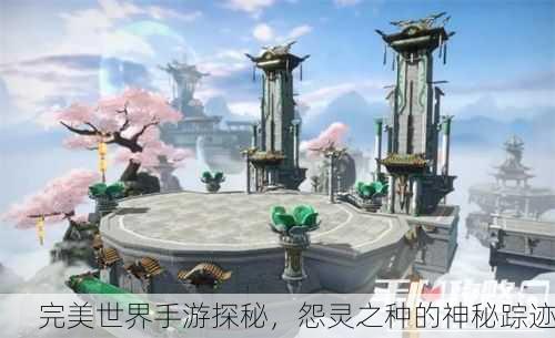 完美世界手游探秘，怨灵之种的神秘踪迹