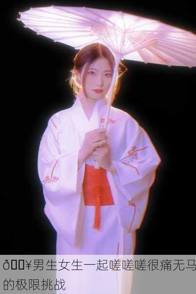 🔥男生女生一起嗟嗟嗟很痛无马的极限挑战