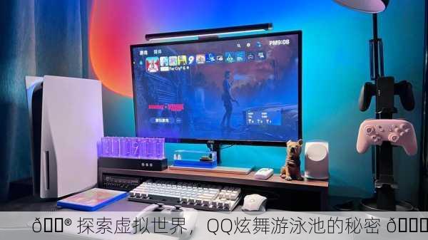 🎮 探索虚拟世界，QQ炫舞游泳池的秘密 🌊