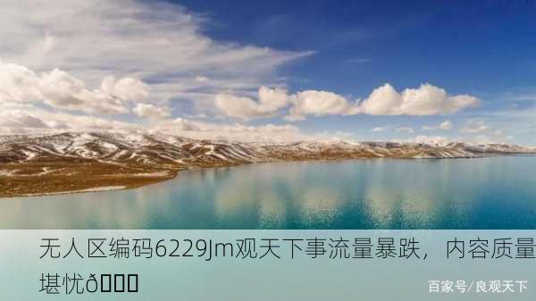 无人区编码6229Jm观天下事流量暴跌，内容质量堪忧📉