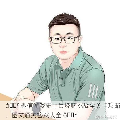 🎮 微信游戏史上最烧脑挑战全关卡攻略，图文通关答案大全 🔥