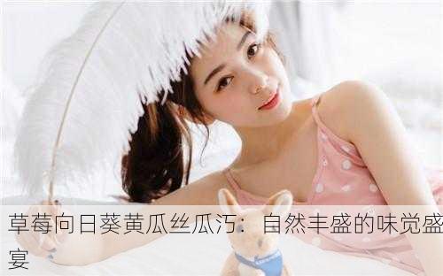 草莓向日葵黄瓜丝瓜汅：自然丰盛的味觉盛宴