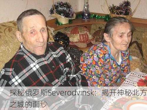 探秘俄罗斯Severodvinsk：揭开神秘北方之城的面纱