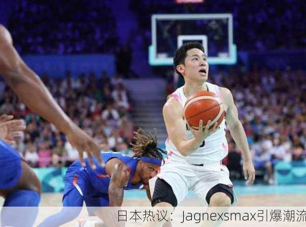 日本热议：Jagnexsmax引爆潮流