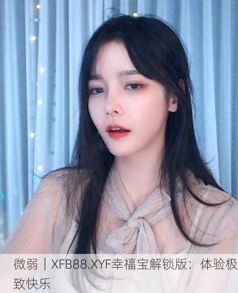 微弱｜XFB88.XYF幸福宝解锁版：体验极致快乐