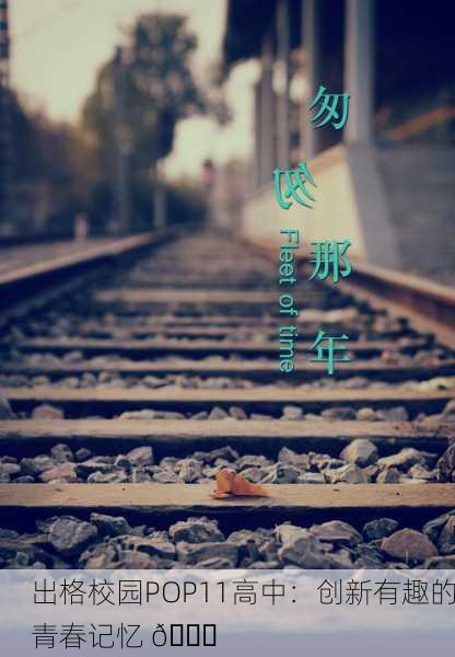 出格校园POP11高中：创新有趣的青春记忆 🎉
