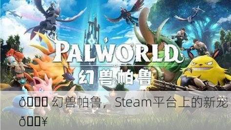 🌈 幻兽帕鲁，Steam平台上的新宠 🔥