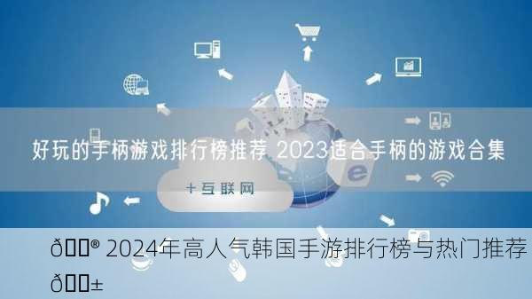 🎮 2024年高人气韩国手游排行榜与热门推荐 📱