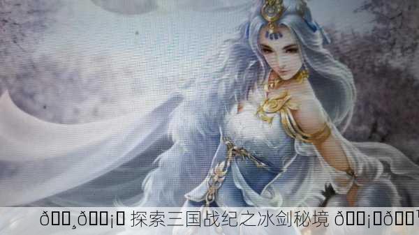 🌸🗡️ 探索三国战纪之冰剑秘境 🗡️🌹