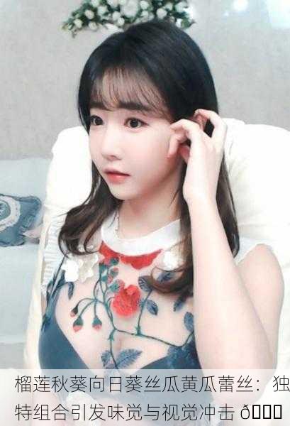 榴莲秋葵向日葵丝瓜黄瓜蕾丝：独特组合引发味觉与视觉冲击 🌟