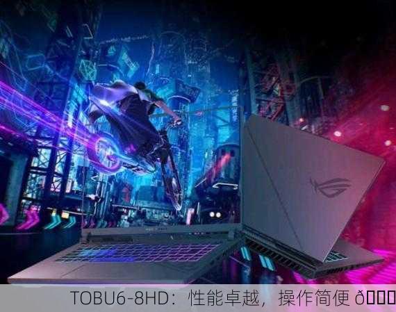 TOBU6-8HD：性能卓越，操作简便 🚀