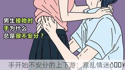 手开始不安分的上下游：意乱情迷🔥