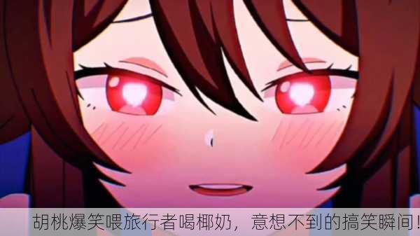 胡桃爆笑喂旅行者喝椰奶，意想不到的搞笑瞬间！