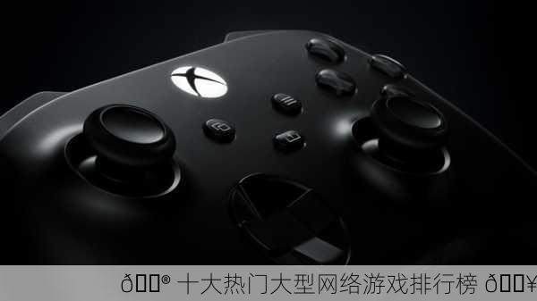 🎮 十大热门大型网络游戏排行榜 🔥