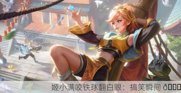 姬小满咬铁球翻白眼：搞笑瞬间 😂