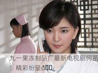 九一果冻制品厂最新电视剧何苗：精彩纷呈🍿