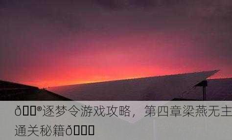 🎮逐梦令游戏攻略，第四章梁燕无主通关秘籍🎉