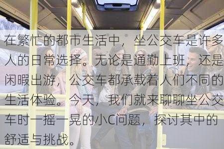 在繁忙的都市生活中，坐公交车是许多人的日常选择。无论是通勤上班，还是闲暇出游，公交车都承载着人们不同的生活体验。今天，我们就来聊聊坐公交车时一摇一晃的小C问题，探讨其中的舒适与挑战。