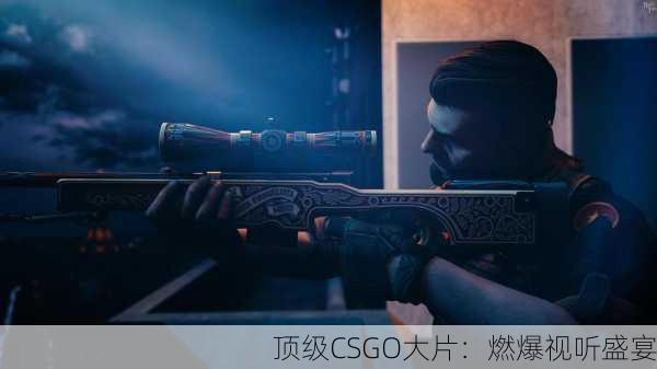 顶级CSGO大片：燃爆视听盛宴
