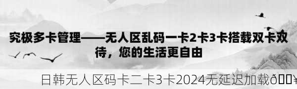 日韩无人区码卡二卡3卡2024无延迟加载🔥