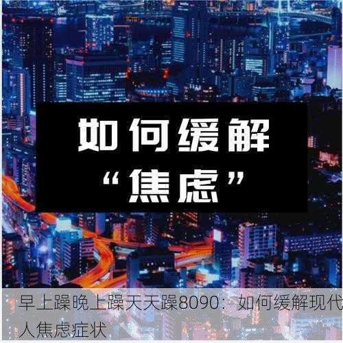 早上躁晚上躁天天躁8090：如何缓解现代人焦虑症状