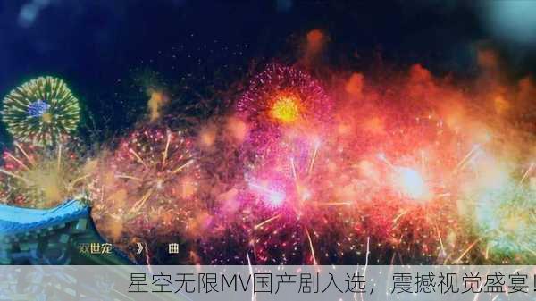 星空无限MV国产剧入选，震撼视觉盛宴！
