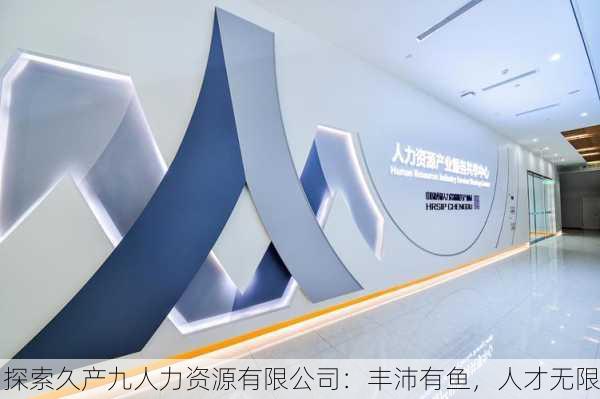 探索久产九人力资源有限公司：丰沛有鱼，人才无限