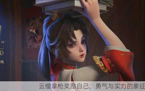 云缨拿枪奖励自己，勇气与实力的象征