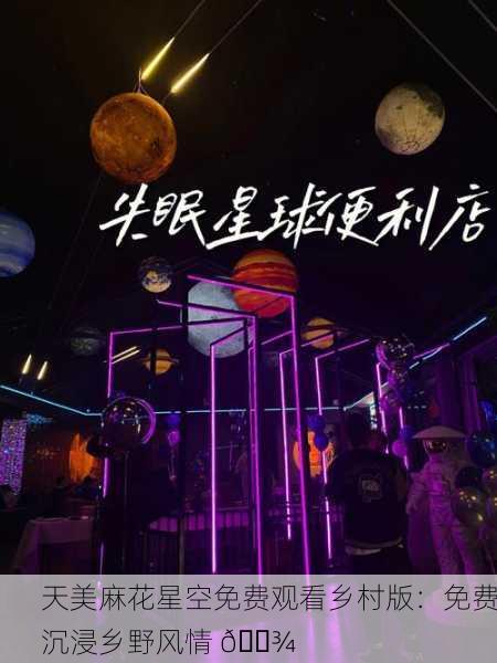 天美麻花星空免费观看乡村版：免费沉浸乡野风情 🌾