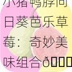 小猪鸭脖向日葵芭乐草莓：奇妙美味组合🌟