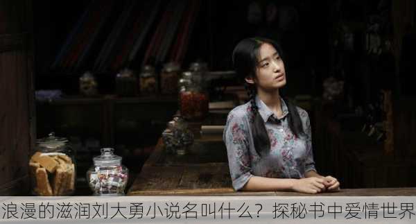 浪漫的滋润刘大勇小说名叫什么？探秘书中爱情世界