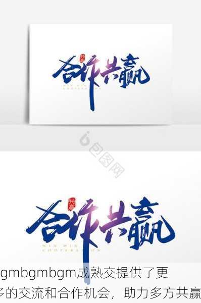 bgmbgmbgm成熟交提供了更多的交流和合作机会，助力多方共赢
