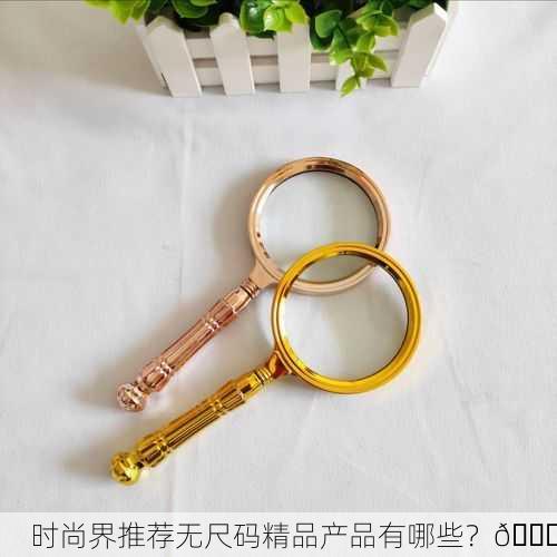 时尚界推荐无尺码精品产品有哪些？🔍