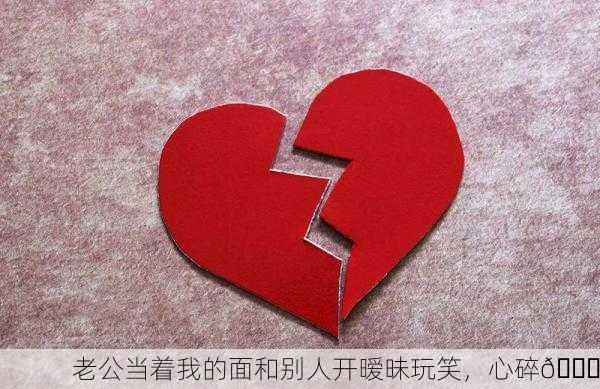 老公当着我的面和别人开暧昧玩笑，心碎💔