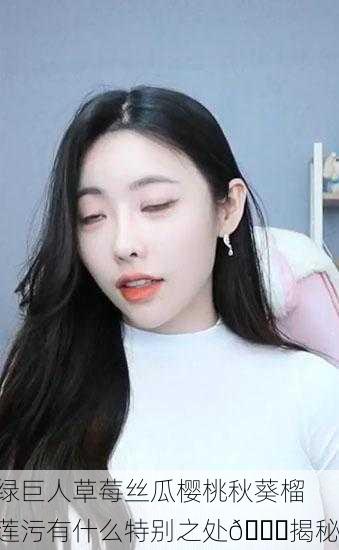 绿巨人草莓丝瓜樱桃秋葵榴莲污有什么特别之处🍓揭秘