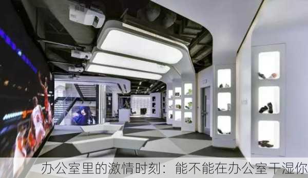 办公室里的激情时刻：能不能在办公室干湿你