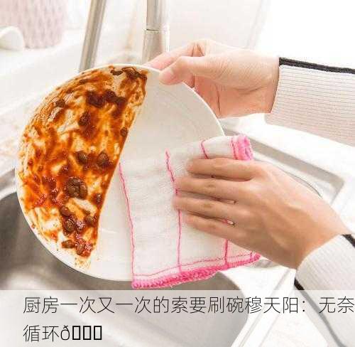 厨房一次又一次的索要刷碗穆天阳：无奈循环🔄