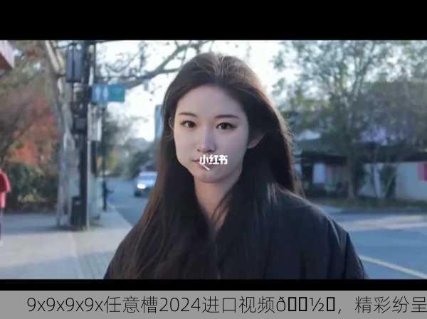 9x9x9x9x任意槽2024进口视频📽️，精彩纷呈