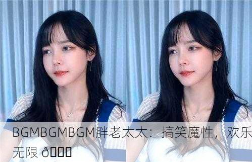 BGMBGMBGM胖老太太：搞笑魔性，欢乐无限 😂