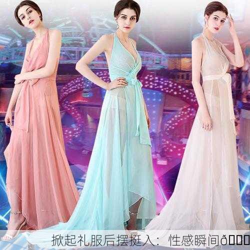 掀起礼服后摆挺入：性感瞬间💃