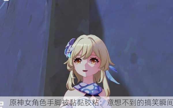 原神女角色手脚被黏黏胶粘：意想不到的搞笑瞬间