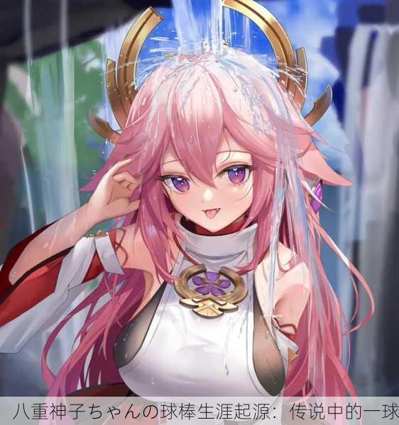 八重神子ちゃんの球棒生涯起源：传说中的一球
