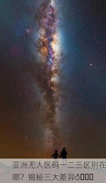 亚洲无人区码一二三区别在哪？揭秘三大差异🌟
