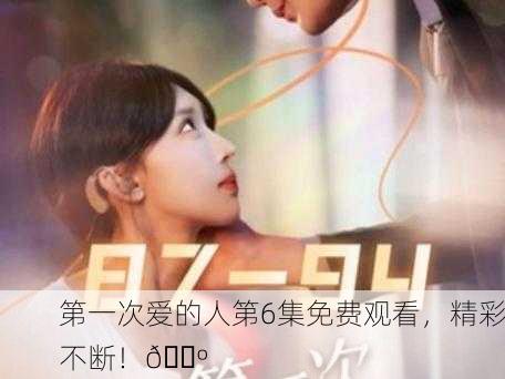 第一次爱的人第6集免费观看，精彩不断！📺