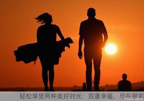 轻松享受两种美好时光：双重幸福，尽在眼前