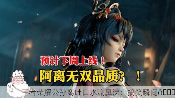 王者荣耀公孙离吐口水流鼻涕：搞笑瞬间😂