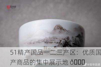 51精产国品一二三产区：优质国产商品的集中展示地 🌟