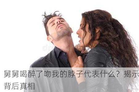 舅舅喝醉了吻我的脖子代表什么？揭示背后真相