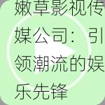 嫩草影视传媒公司：引领潮流的娱乐先锋